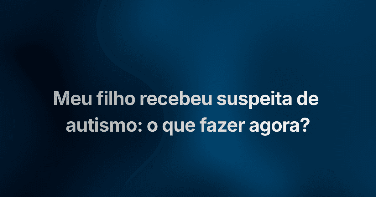 Meu filho recebeu suspeita de autismo: o que fazer agora?